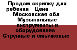 Продам скрипку для ребенка › Цена ­ 5 000 - Московская обл. Музыкальные инструменты и оборудование » Струнные и смычковые   